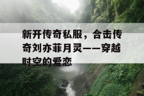 新开传奇私服，合击传奇刘亦菲月灵——穿越时空的爱恋