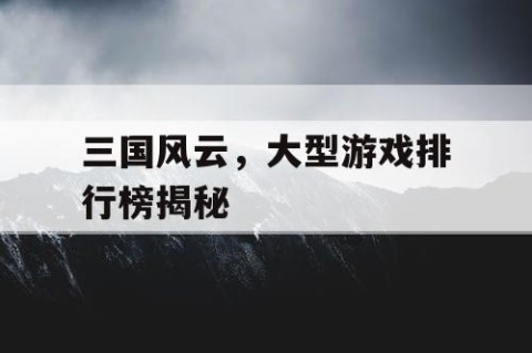 三国风云，大型游戏排行榜揭秘