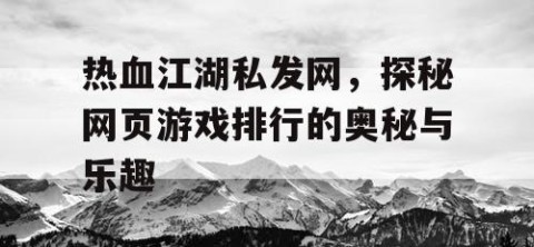 热血江湖私发网，探秘网页游戏排行的奥秘与乐趣
