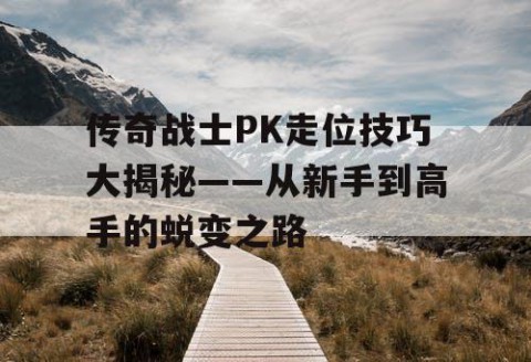 传奇战士PK走位技巧大揭秘——从新手到高手的蜕变之路