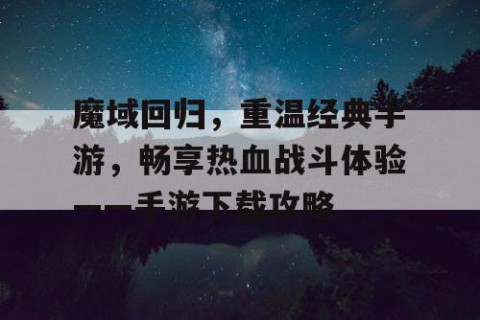 魔域回归，重温经典手游，畅享热血战斗体验——手游下载攻略