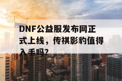 DNF公益服发布网正式上线，传祺影豹值得入手吗？