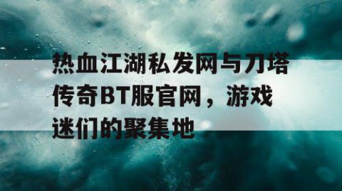 热血江湖私发网与刀塔传奇BT服官网，游戏迷们的聚集地