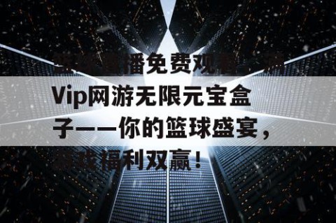 篮球直播免费观看，满Vip网游无限元宝盒子——你的篮球盛宴，游戏福利双赢！