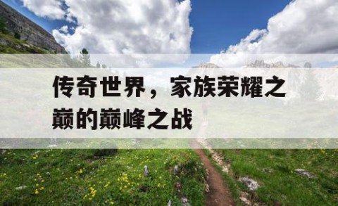 传奇世界，家族荣耀之巅的巅峰之战