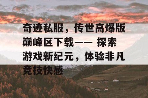 奇迹私服，传世高爆版巅峰区下载—— 探索游戏新纪元，体验非凡竞技快感