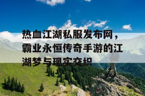 热血江湖私服发布网，霸业永恒传奇手游的江湖梦与现实交织