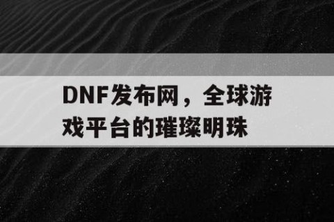 DNF发布网，全球游戏平台的璀璨明珠