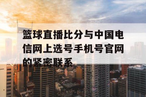 篮球直播比分与中国电信网上选号手机号官网的紧密联系