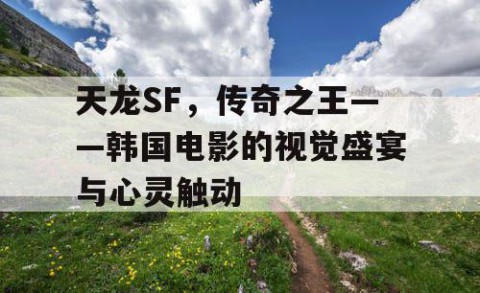 天龙SF，传奇之王——韩国电影的视觉盛宴与心灵触动
