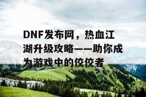 DNF发布网，热血江湖升级攻略——助你成为游戏中的佼佼者