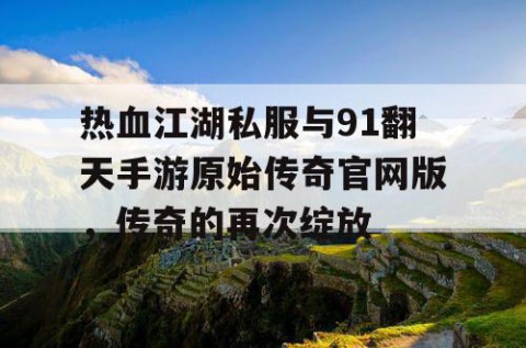 热血江湖私服与91翻天手游原始传奇官网版，传奇的再次绽放