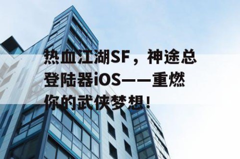 热血江湖SF，神途总登陆器iOS——重燃你的武侠梦想！