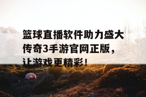 篮球直播软件助力盛大传奇3手游官网正版，让游戏更精彩！
