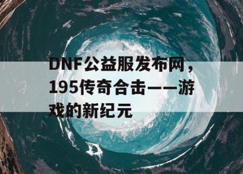 DNF公益服发布网，195传奇合击——游戏的新纪元