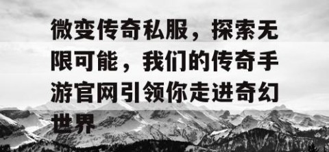 微变传奇私服，探索无限可能，我们的传奇手游官网引领你走进奇幻世界