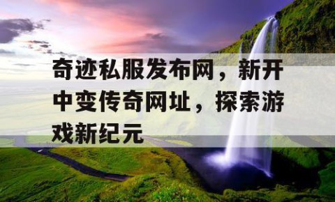 奇迹私服发布网，新开中变传奇网址，探索游戏新纪元