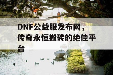 DNF公益服发布网，传奇永恒搬砖的绝佳平台