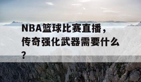 NBA篮球比赛直播,传奇强化武器需要什么?
