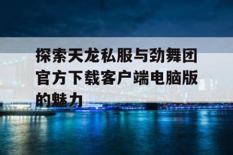 探索天龙私服与劲舞团官方下载客户端电脑版的魅力
