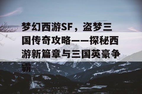 梦幻西游SF，盗梦三国传奇攻略——探秘西游新篇章与三国英豪争霸