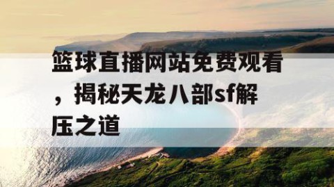 篮球直播网站免费观看，揭秘天龙八部sf解压之道