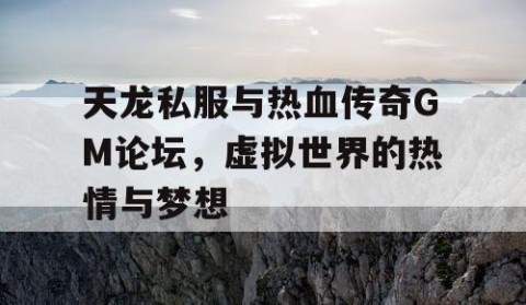 天龙私服与热血传奇GM论坛，虚拟世界的热情与梦想