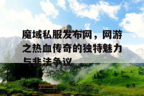 魔域私服发布网，网游之热血传奇的独特魅力与非法争议