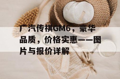 广汽传祺GM6，豪华品质，价格实惠——图片与报价详解
