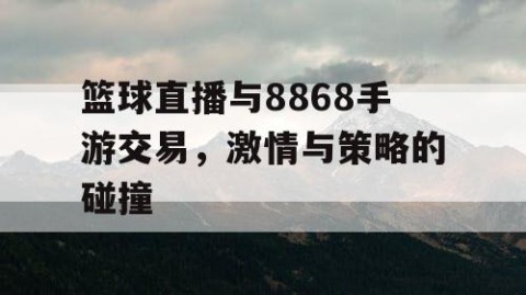 篮球直播与8868手游交易,激情与策略的碰撞