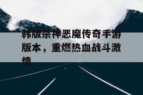 韩版杀神恶魔传奇手游版本，重燃热血战斗激情