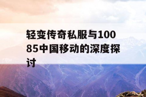 轻变传奇私服与10085中国移动的深度探讨