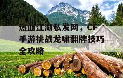 热血江湖私发网，CF手游挑战龙啸翻牌技巧全攻略