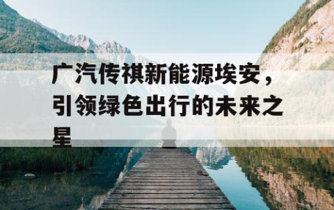 广汽传祺新能源埃安，引领绿色出行的未来之星