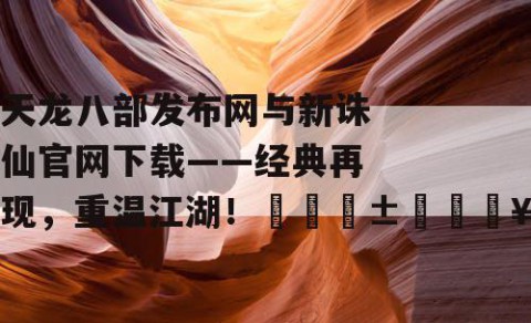 天龙八部发布网与新诛仙官网下载——经典再现，重温江湖！📱💥