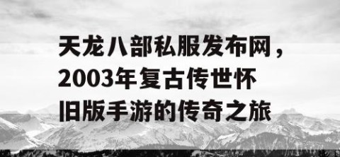 天龙八部私服发布网，2003年复古传世怀旧版手游的传奇之旅