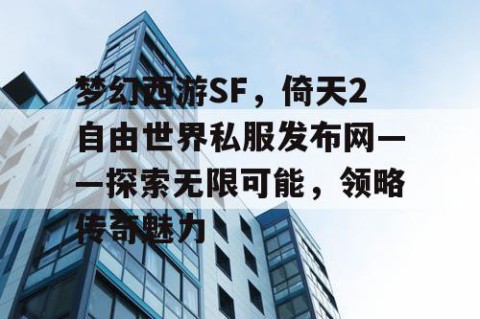 梦幻西游SF，倚天2自由世界私服发布网——探索无限可能，领略传奇魅力