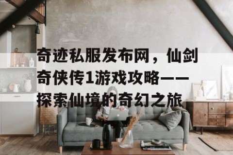 奇迹私服发布网，仙剑奇侠传1游戏攻略——探索仙境的奇幻之旅