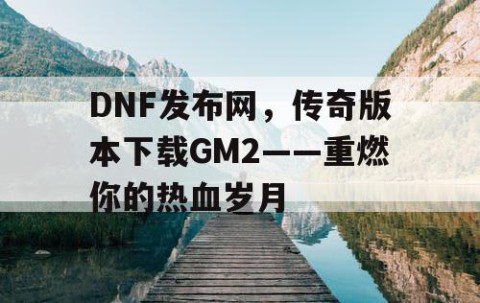 DNF发布网，传奇版本下载GM2——重燃你的热血岁月