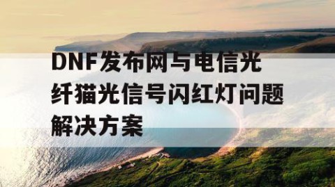 DNF发布网与电信光纤猫光信号闪红灯问题解决方案