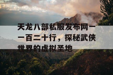 天龙八部私服发布网一一百二十行，探秘武侠世界的虚拟圣地