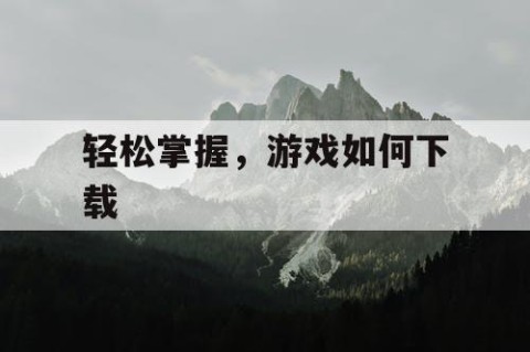 轻松掌握，游戏如何下载