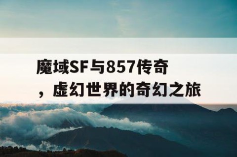 魔域SF与857传奇，虚幻世界的奇幻之旅