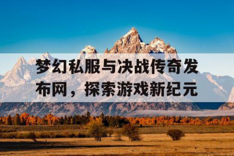 梦幻私服与决战传奇发布网，探索游戏新纪元