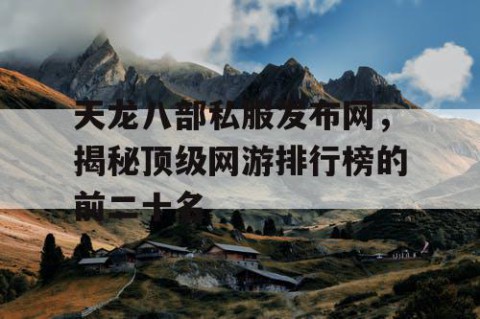 天龙八部私服发布网，揭秘顶级网游排行榜的前二十名