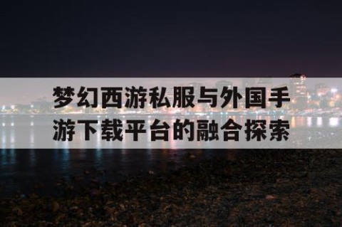 梦幻西游私服与外国手游下载平台的融合探索