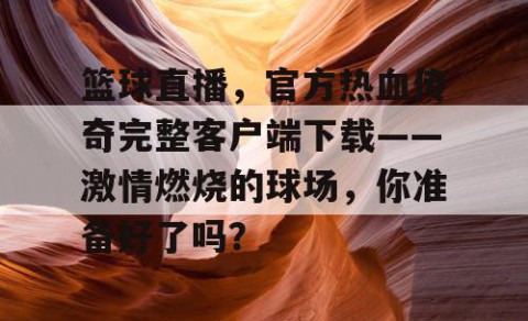 篮球直播，官方热血传奇完整客户端下载——激情燃烧的球场，你准备好了吗？