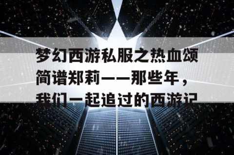 梦幻西游私服之热血颂简谱郑莉——那些年，我们一起追过的西游记