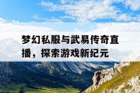 梦幻私服与武易传奇直播，探索游戏新纪元