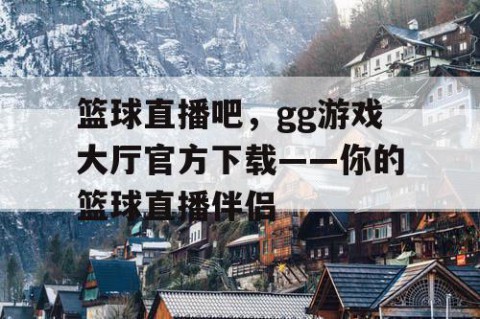 篮球直播吧，gg游戏大厅官方下载——你的篮球直播伴侣